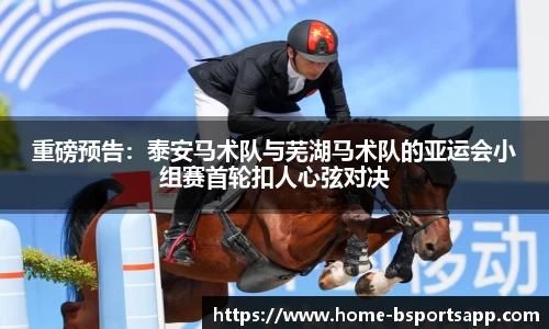 重磅预告：泰安马术队与芜湖马术队的亚运会小组赛首轮扣人心弦对决
